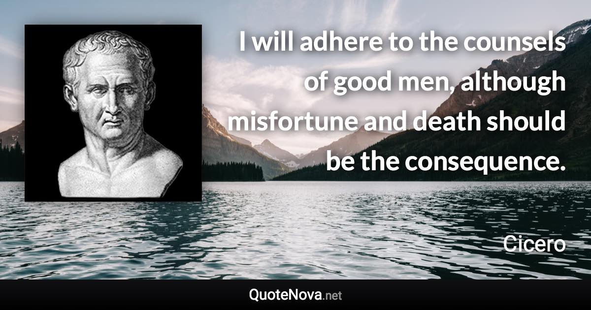 I will adhere to the counsels of good men, although misfortune and death should be the consequence. - Cicero quote