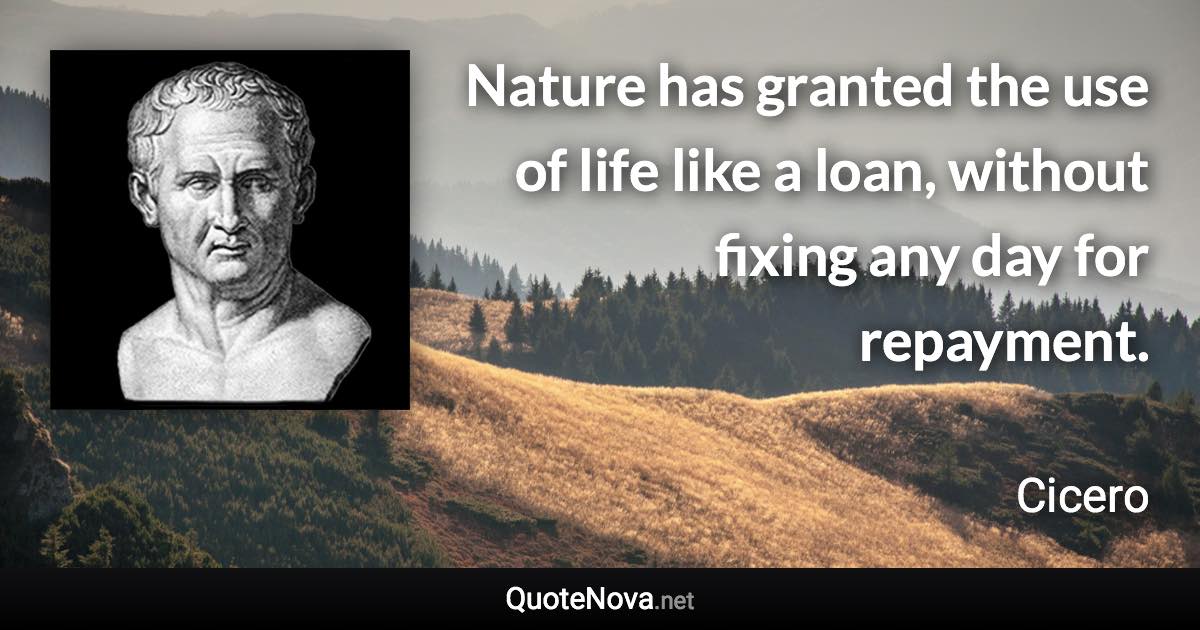 Nature has granted the use of life like a loan, without fixing any day for repayment. - Cicero quote