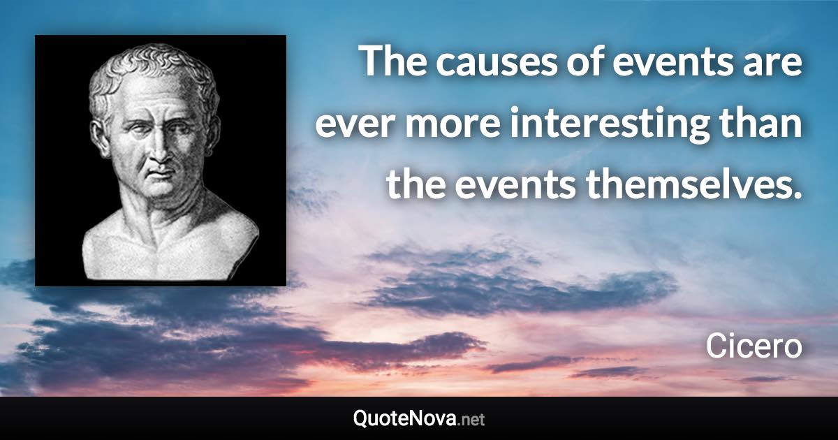 The causes of events are ever more interesting than the events themselves. - Cicero quote