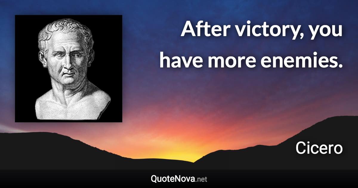 After victory, you have more enemies. - Cicero quote