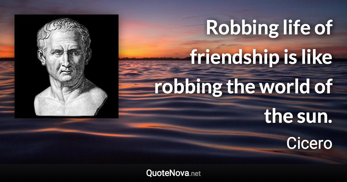 Robbing life of friendship is like robbing the world of the sun. - Cicero quote