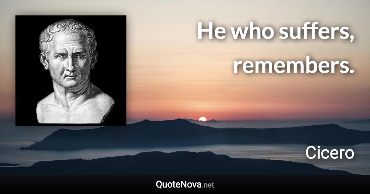 He who suffers, remembers. - Cicero quote