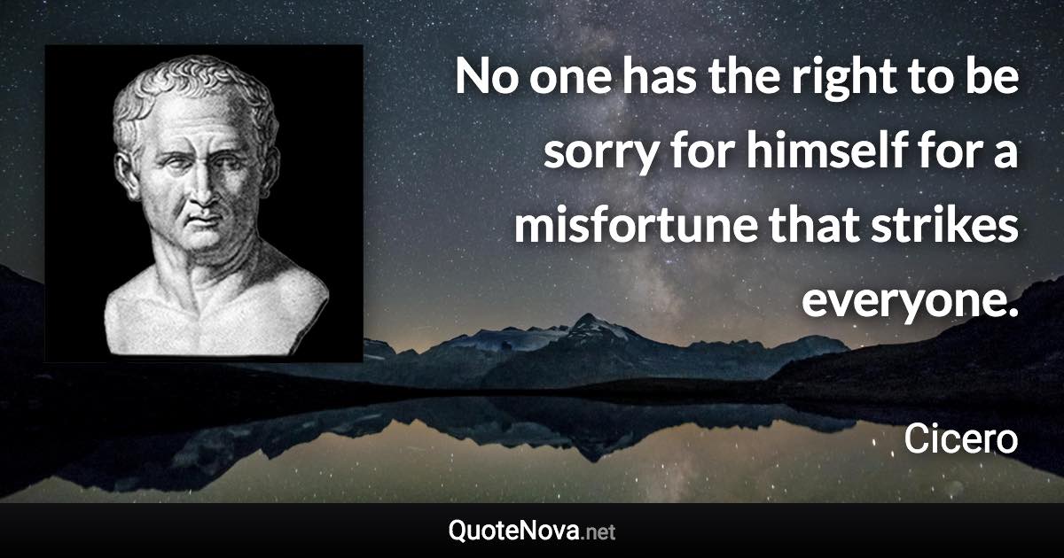 No one has the right to be sorry for himself for a misfortune that strikes everyone. - Cicero quote