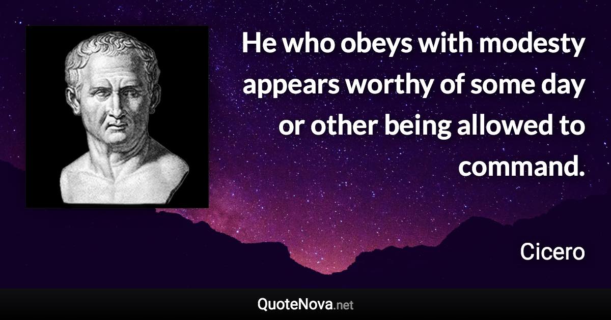 He who obeys with modesty appears worthy of some day or other being allowed to command. - Cicero quote