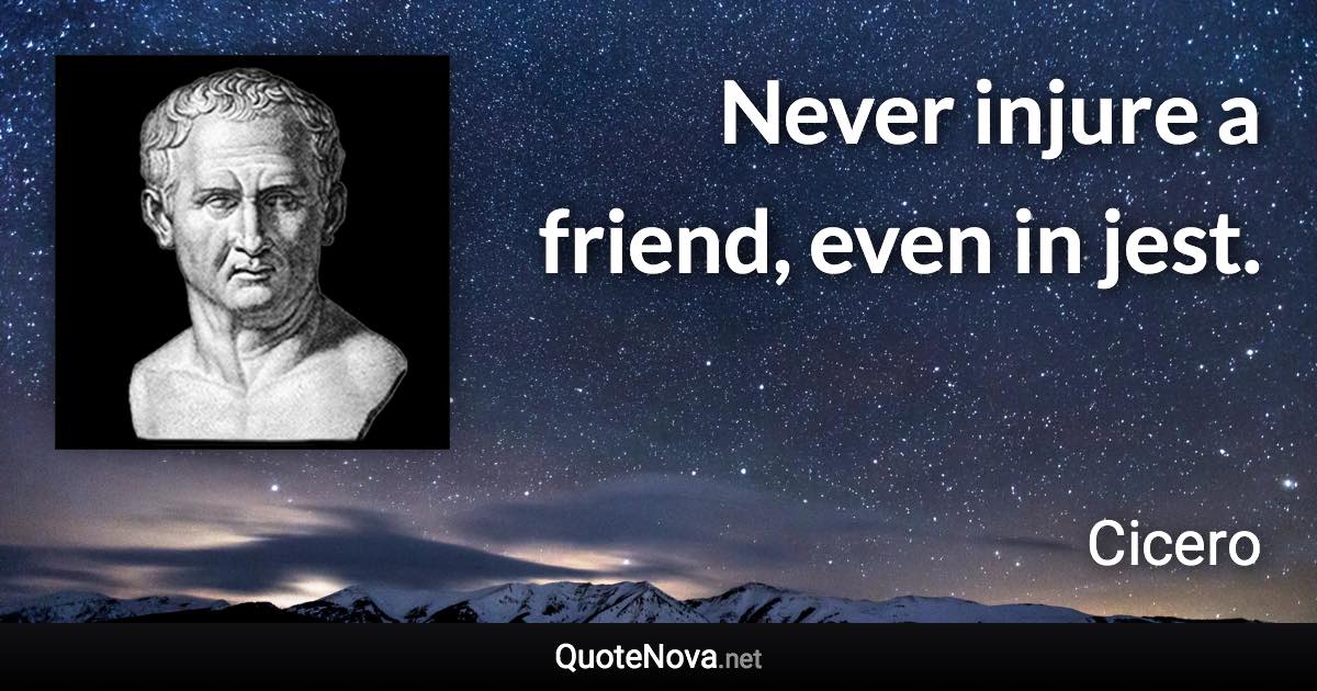 Never injure a friend, even in jest. - Cicero quote