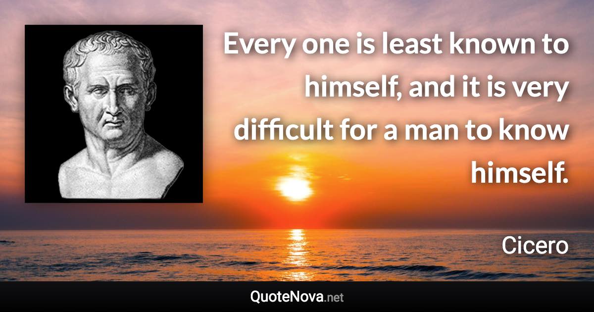 Every one is least known to himself, and it is very difficult for a man to know himself. - Cicero quote