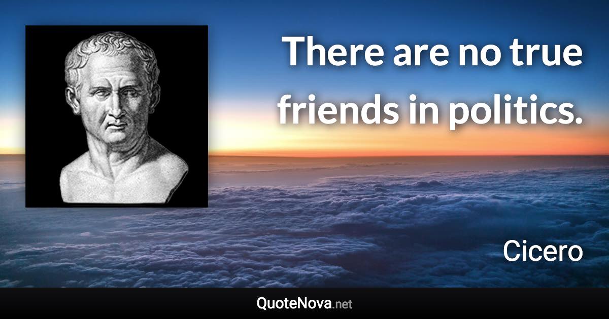 There are no true friends in politics. - Cicero quote