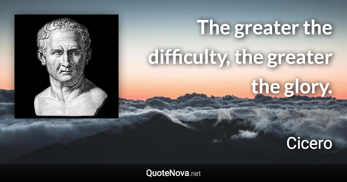 The greater the difficulty, the greater the glory. - Cicero quote