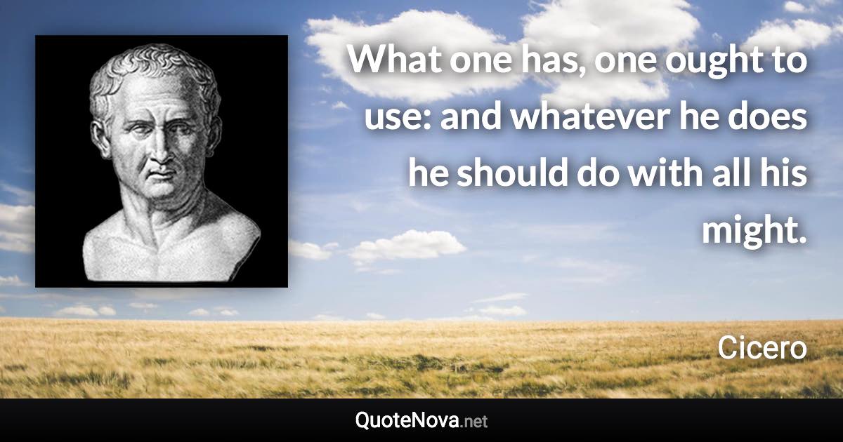 What one has, one ought to use: and whatever he does he should do with all his might. - Cicero quote