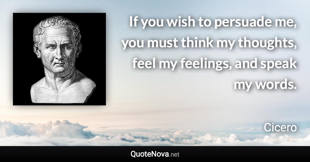 If you wish to persuade me, you must think my thoughts, feel my feelings, and speak my words. - Cicero quote