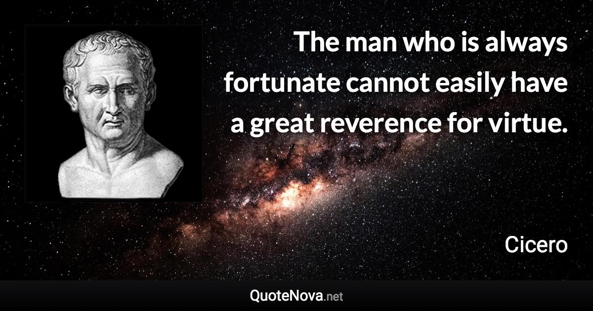 The man who is always fortunate cannot easily have a great reverence for virtue. - Cicero quote