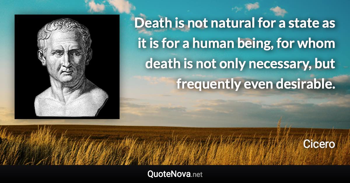 Death is not natural for a state as it is for a human being, for whom death is not only necessary, but frequently even desirable. - Cicero quote