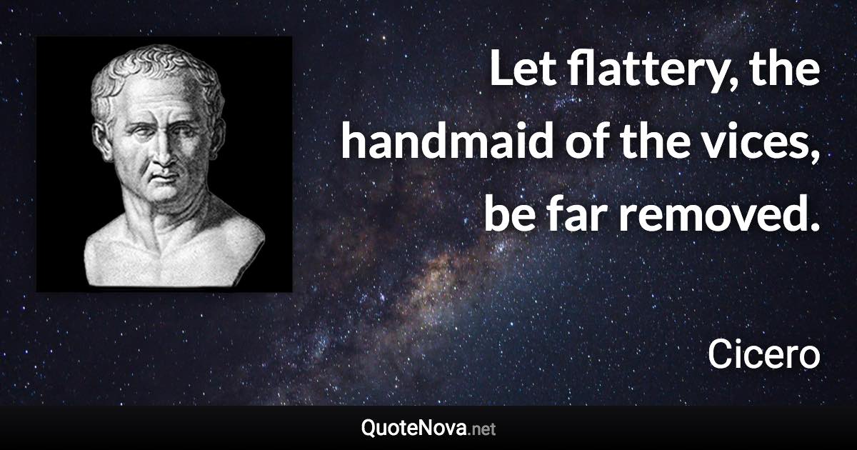 Let flattery, the handmaid of the vices, be far removed. - Cicero quote