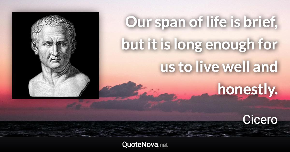 Our span of life is brief, but it is long enough for us to live well and honestly. - Cicero quote