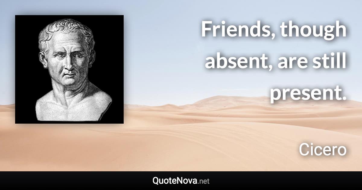 Friends, though absent, are still present. - Cicero quote