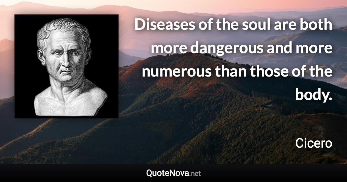 Diseases of the soul are both more dangerous and more numerous than those of the body. - Cicero quote