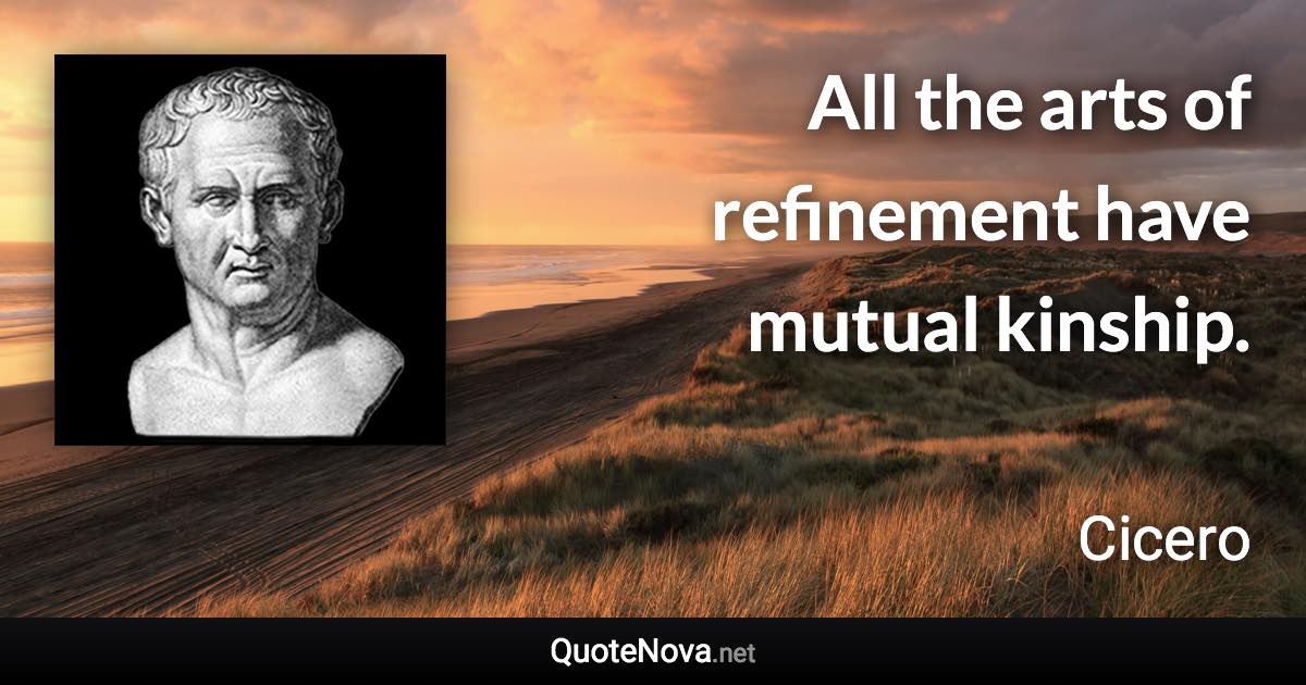 All the arts of refinement have mutual kinship. - Cicero quote