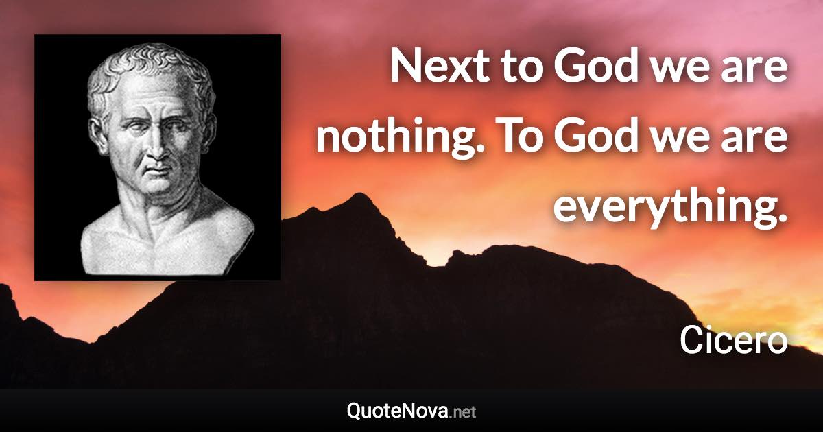 Next to God we are nothing. To God we are everything. - Cicero quote