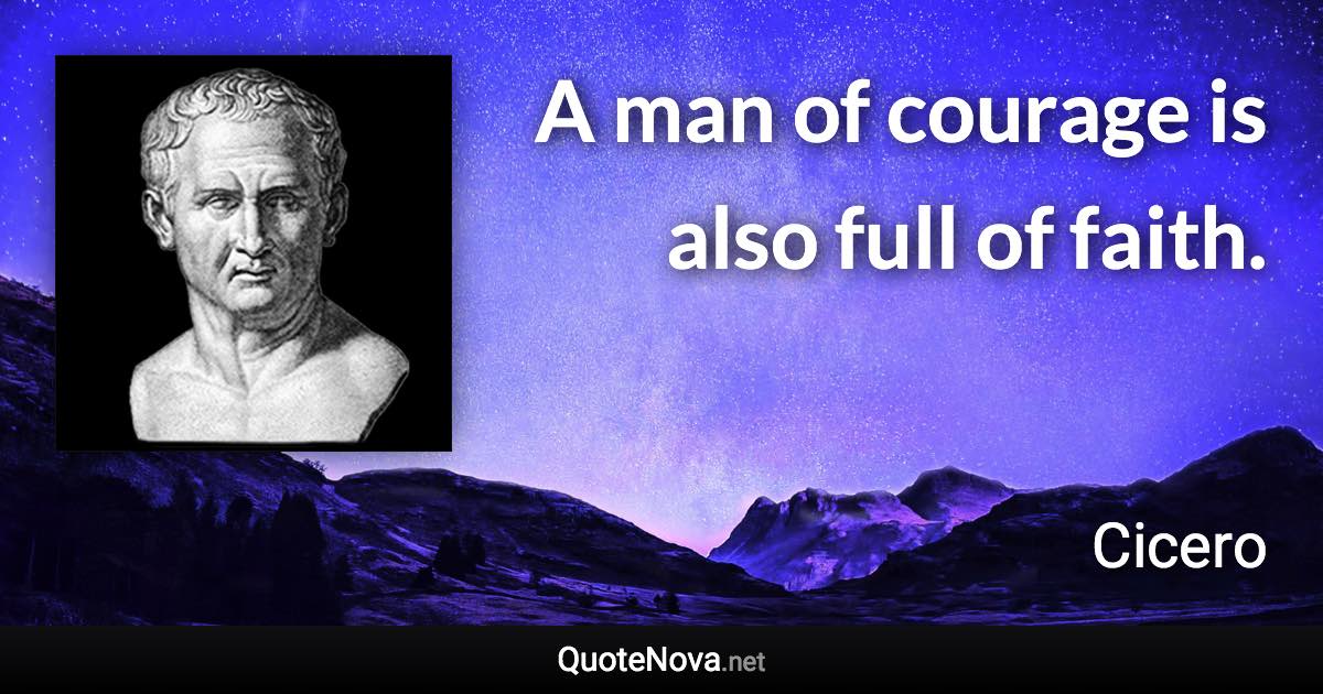 A man of courage is also full of faith. - Cicero quote