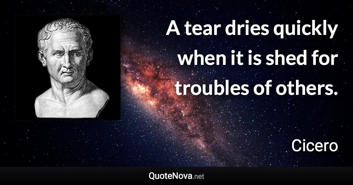 A tear dries quickly when it is shed for troubles of others. - Cicero quote