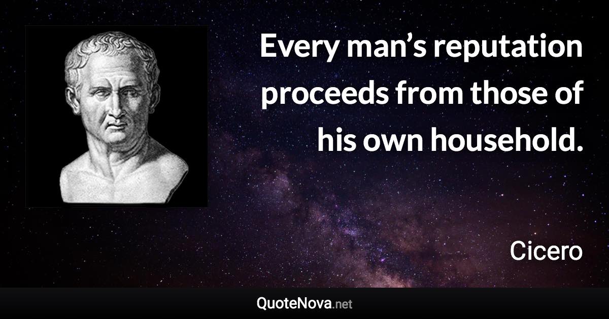 Every man’s reputation proceeds from those of his own household. - Cicero quote