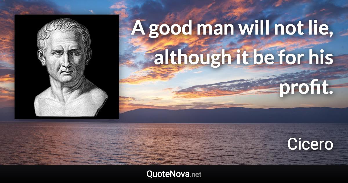 A good man will not lie, although it be for his profit. - Cicero quote