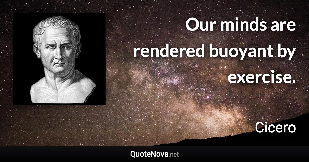 Our minds are rendered buoyant by exercise. - Cicero quote