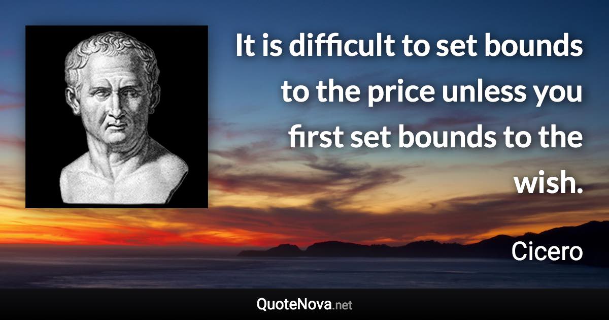 It is difficult to set bounds to the price unless you first set bounds to the wish. - Cicero quote