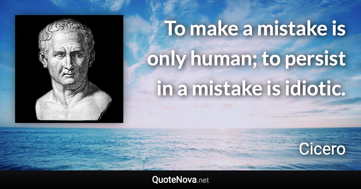 To make a mistake is only human; to persist in a mistake is idiotic. - Cicero quote