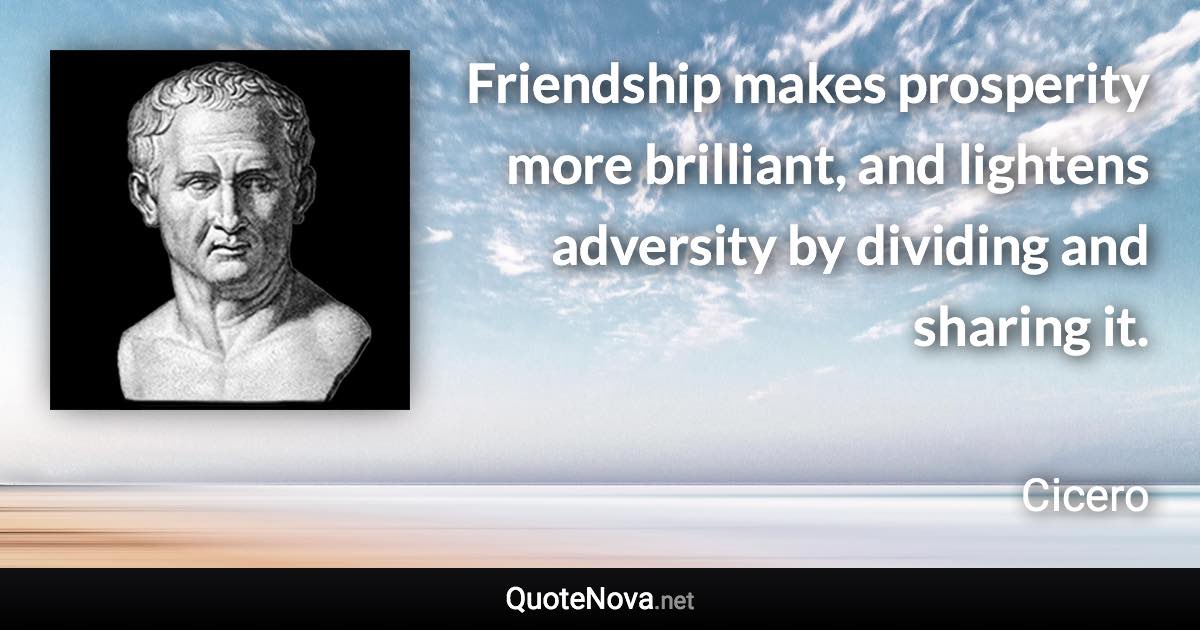 Friendship makes prosperity more brilliant, and lightens adversity by dividing and sharing it. - Cicero quote