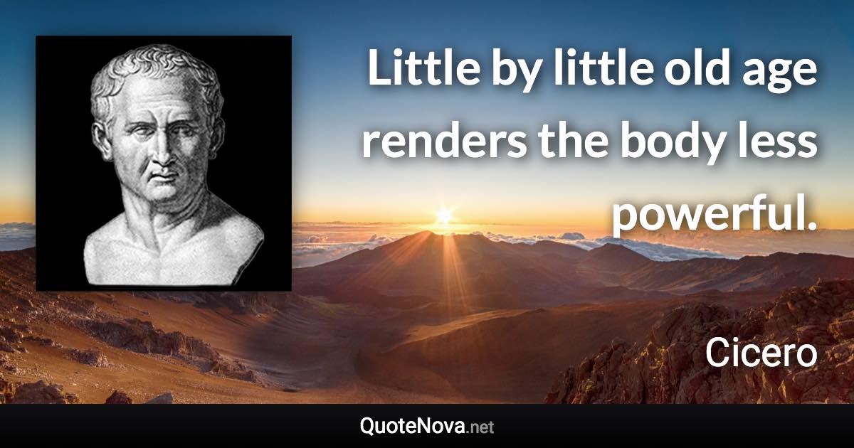 Little by little old age renders the body less powerful. - Cicero quote