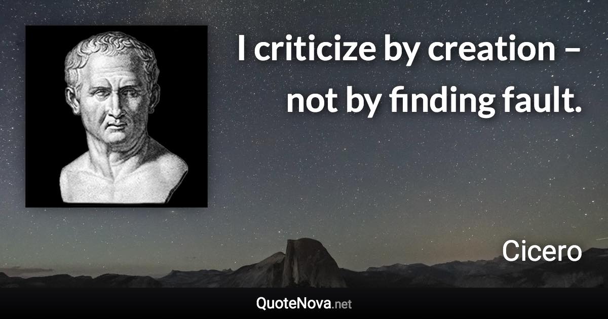 I criticize by creation – not by finding fault. - Cicero quote