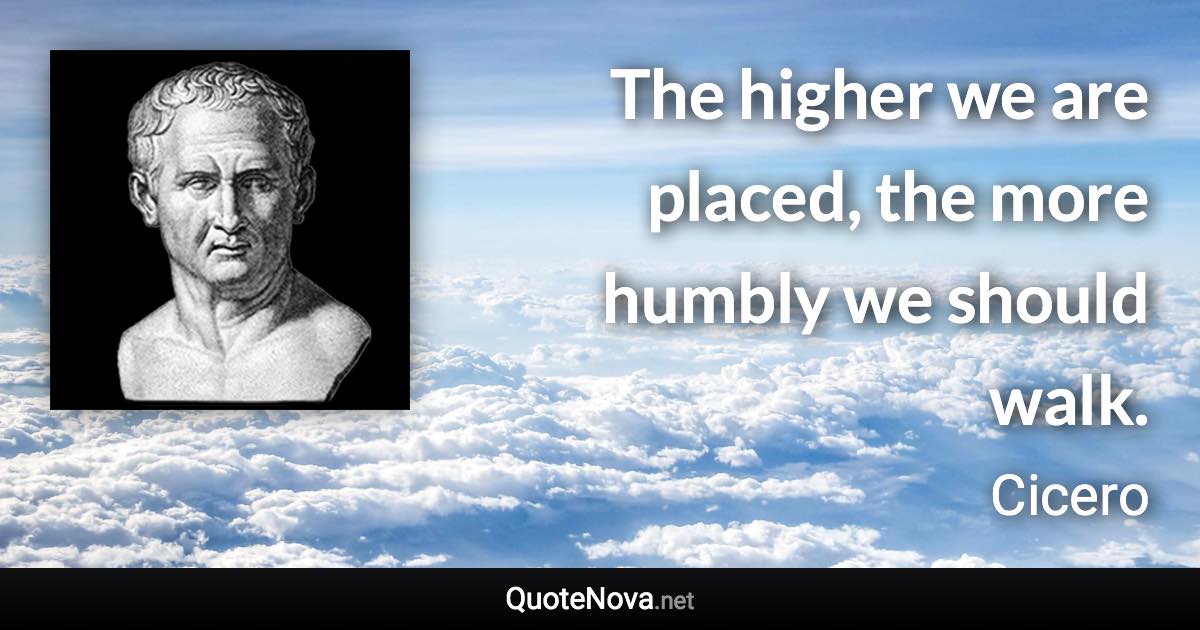 The higher we are placed, the more humbly we should walk. - Cicero quote