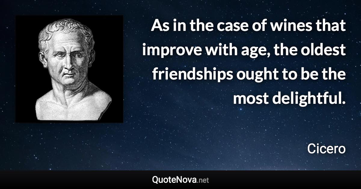 As in the case of wines that improve with age, the oldest friendships ought to be the most delightful. - Cicero quote