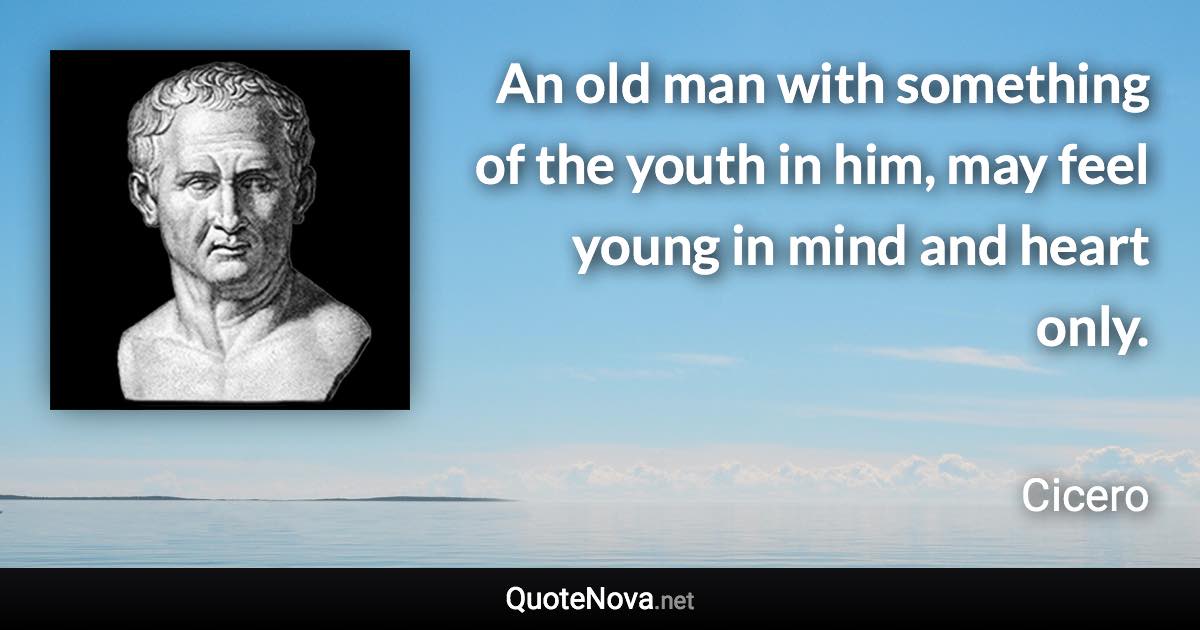 An old man with something of the youth in him, may feel young in mind and heart only. - Cicero quote