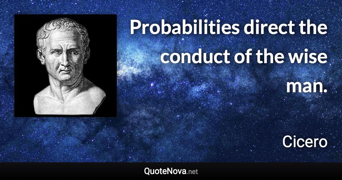 Probabilities direct the conduct of the wise man. - Cicero quote