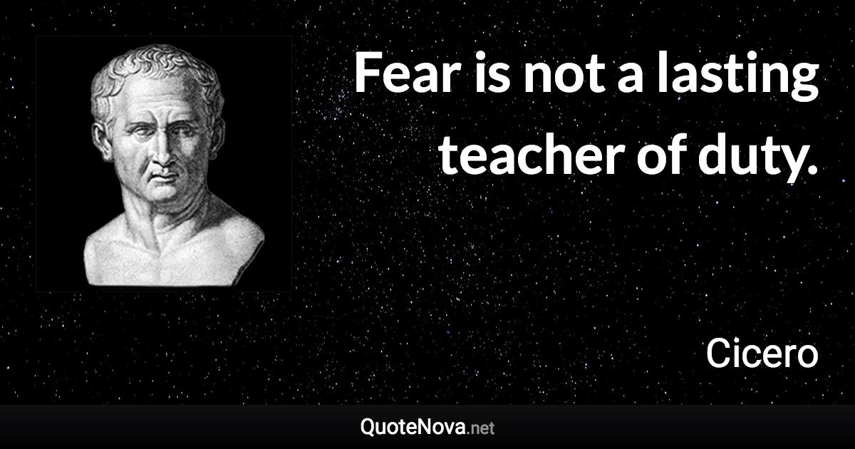 Fear is not a lasting teacher of duty. - Cicero quote