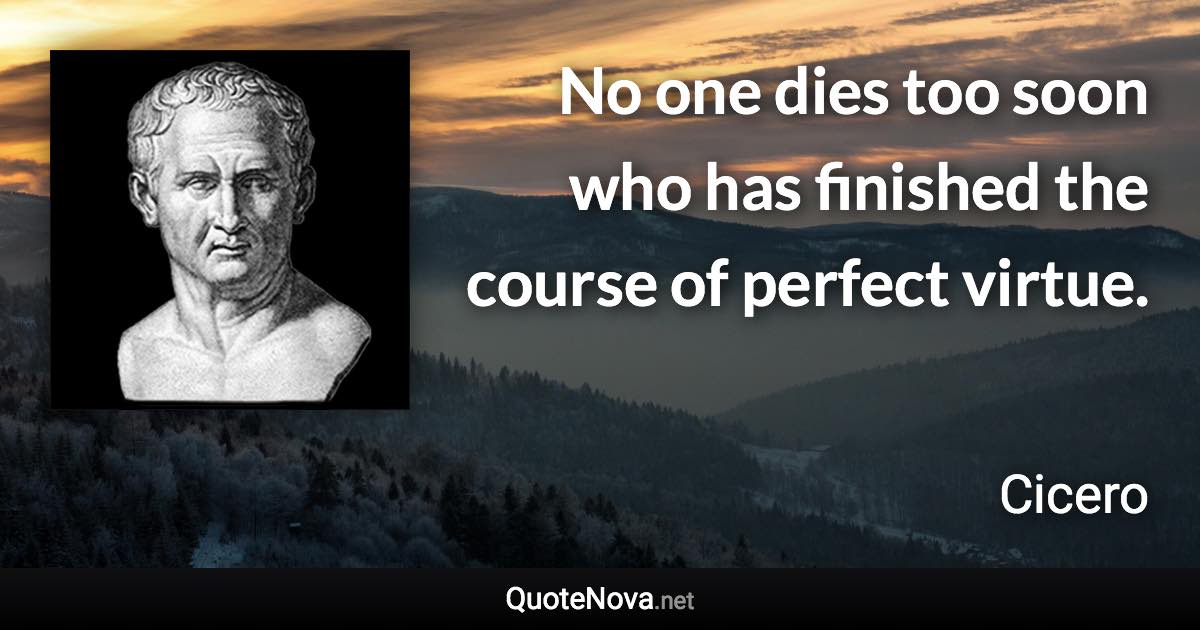 No one dies too soon who has finished the course of perfect virtue. - Cicero quote