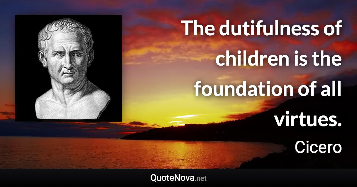 The dutifulness of children is the foundation of all virtues. - Cicero quote