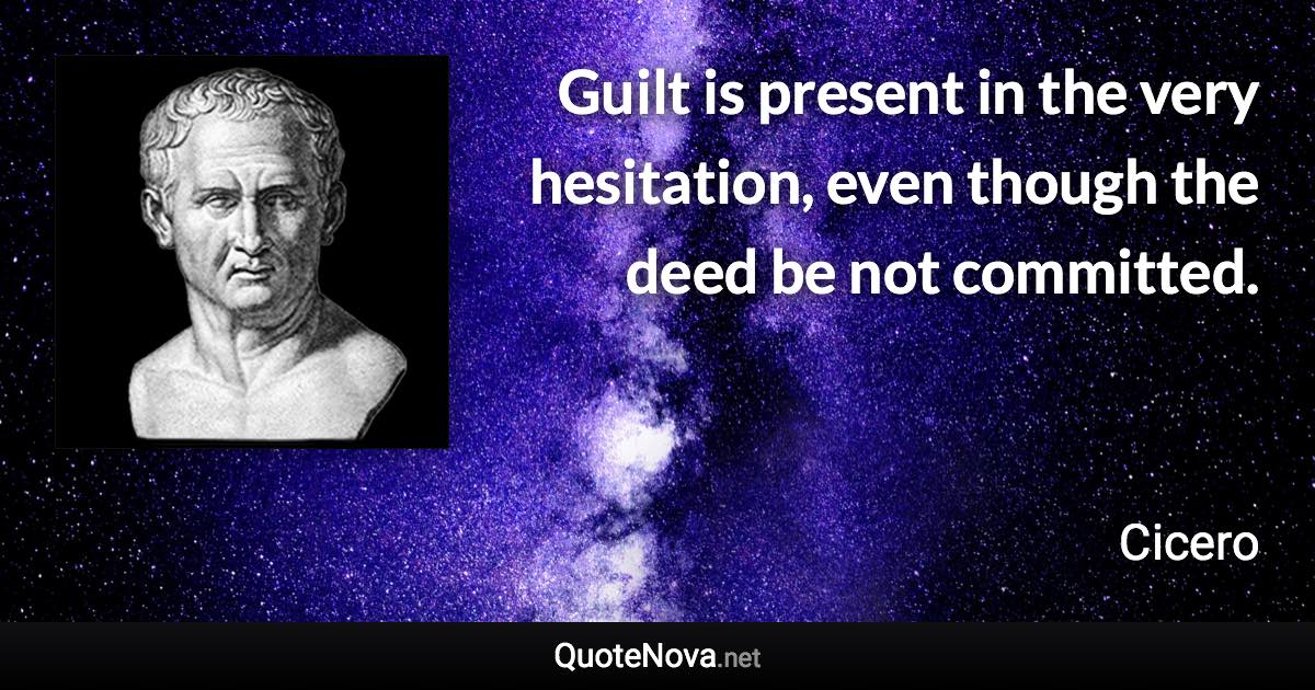 Guilt is present in the very hesitation, even though the deed be not committed. - Cicero quote