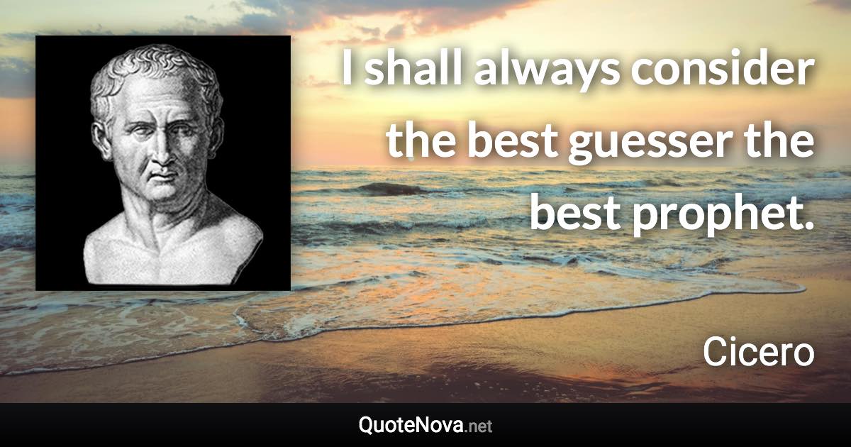 I shall always consider the best guesser the best prophet. - Cicero quote