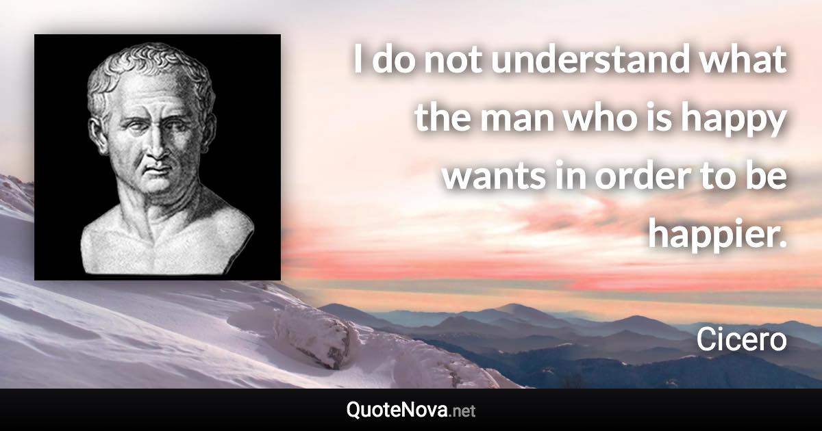 I do not understand what the man who is happy wants in order to be happier. - Cicero quote