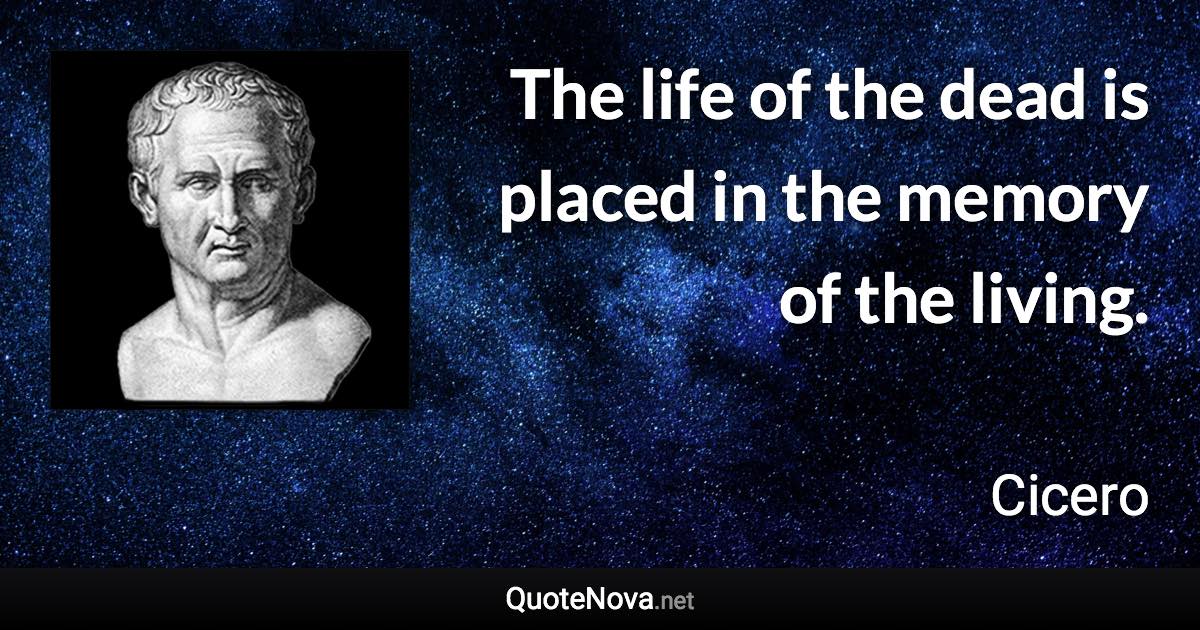 The life of the dead is placed in the memory of the living. - Cicero quote