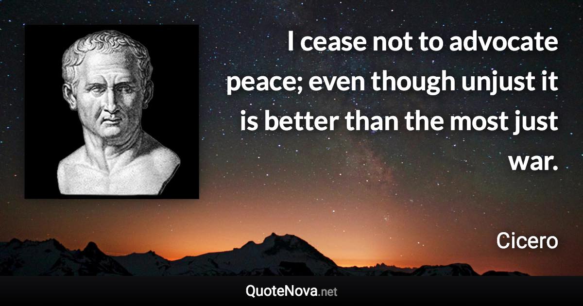 I cease not to advocate peace; even though unjust it is better than the most just war. - Cicero quote