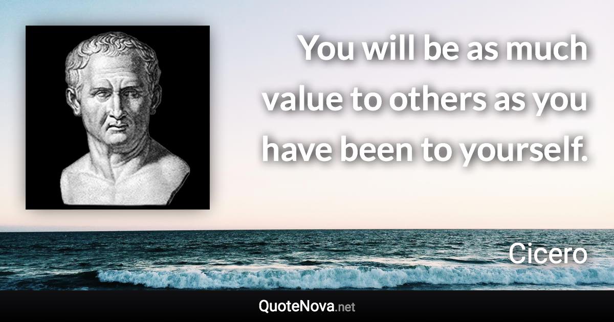 You will be as much value to others as you have been to yourself. - Cicero quote