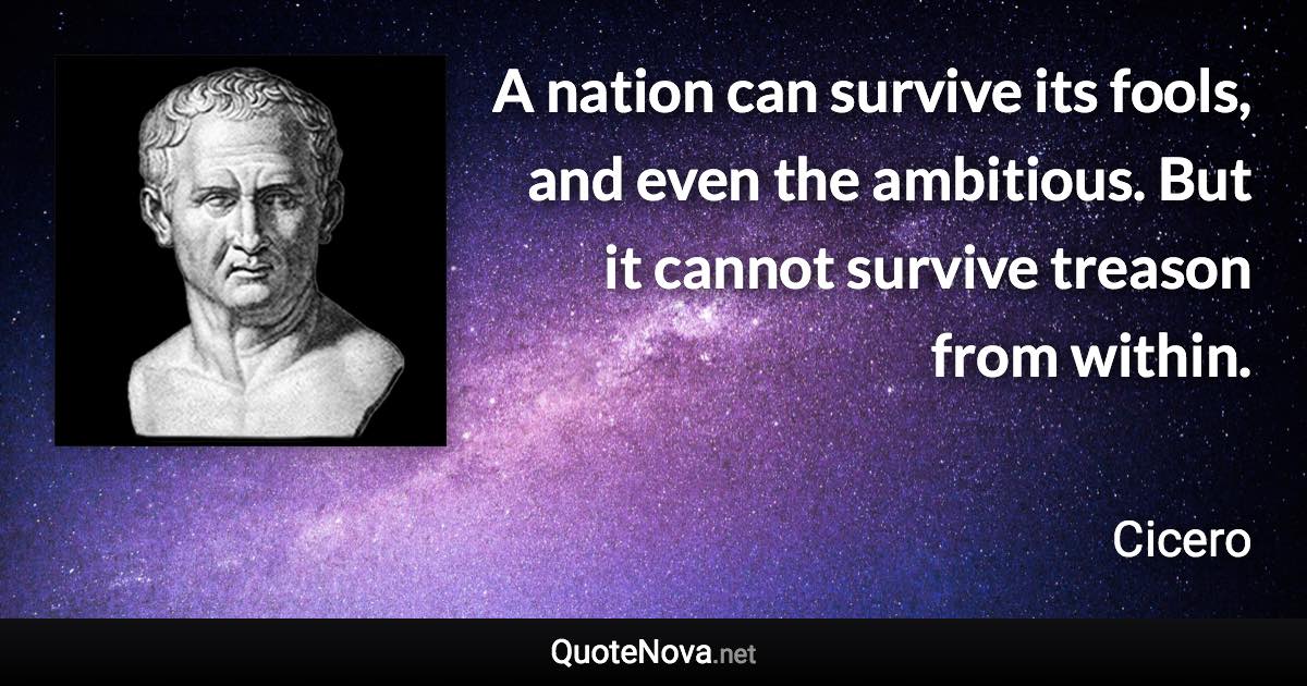 A nation can survive its fools, and even the ambitious. But it cannot survive treason from within. - Cicero quote