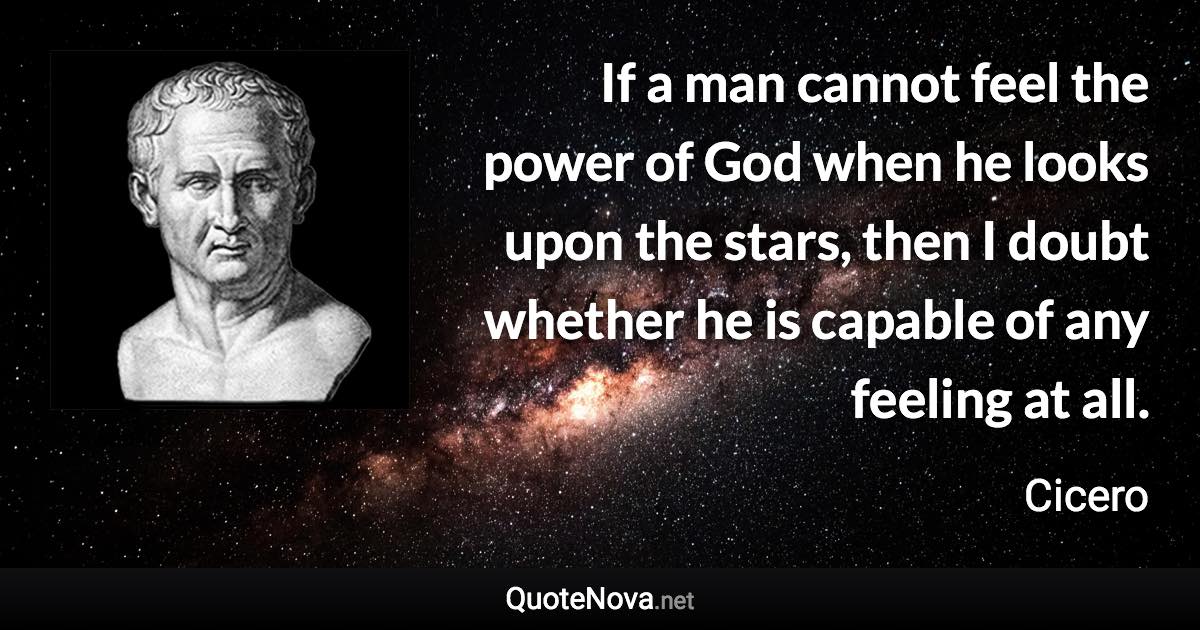 If a man cannot feel the power of God when he looks upon the stars, then I doubt whether he is capable of any feeling at all. - Cicero quote