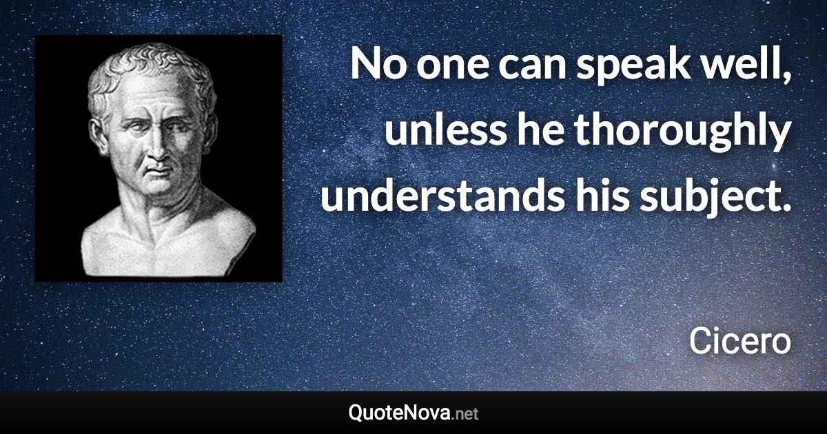 No one can speak well, unless he thoroughly understands his subject. - Cicero quote