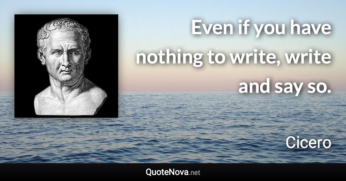 Even if you have nothing to write, write and say so. - Cicero quote