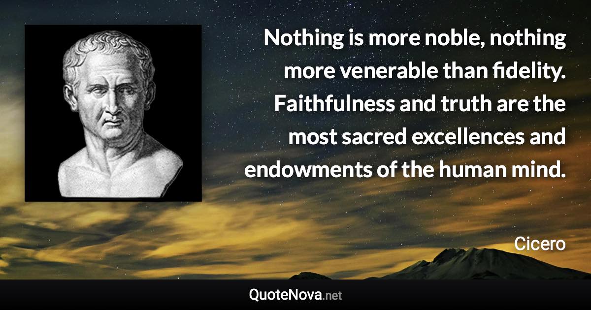 Nothing is more noble, nothing more venerable than fidelity. Faithfulness and truth are the most sacred excellences and endowments of the human mind. - Cicero quote